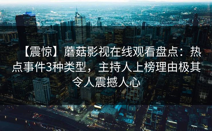 【震惊】蘑菇影视在线观看盘点:热点事件3种类型,主持人上榜理由极其令人震撼人心 【震惊】蘑菇影视在线观看盘点:热点事件3种类型,主持人上榜理由极其令人震撼人心