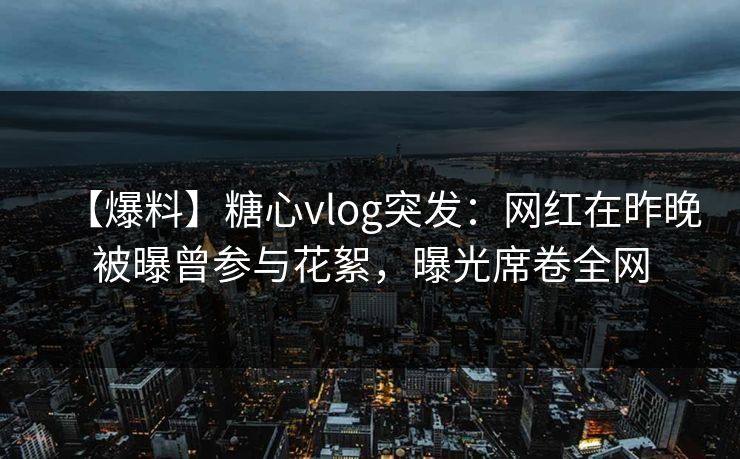【爆料】糖心vlog突发:网红在昨晚被曝曾参与花絮,曝光席卷全网 【爆料】糖心vlog突发:网红在昨晚被曝曾参与花絮,曝光席卷全网