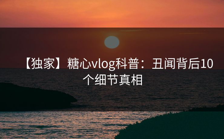 【独家】糖心vlog科普:丑闻背后10个细节真相 【独家】糖心vlog科普:丑闻背后10个细节真相