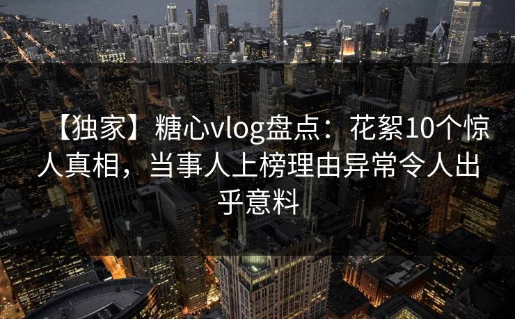 【独家】糖心vlog盘点:花絮10个惊人真相,当事人上榜理由异常令人出乎意料 【独家】糖心vlog盘点:花絮10个惊人真相,当事人上榜理由异常令人出乎意料