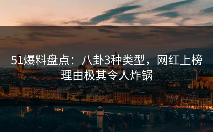 51爆料盘点：八卦3种类型，网红上榜理由极其令人炸锅