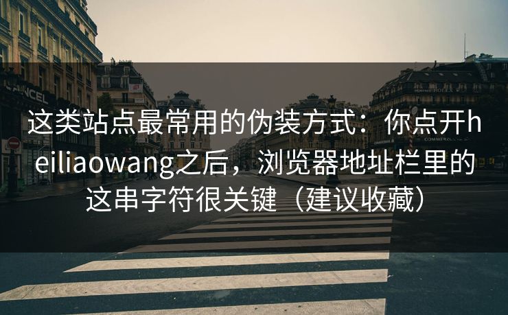 这类站点最常用的伪装方式：你点开heiliaowang之后，浏览器地址栏里的这串字符很关键（建议收藏）