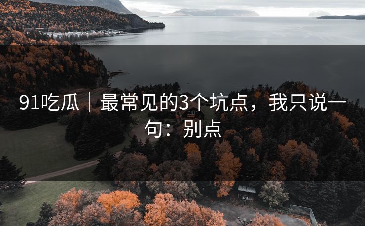 91吃瓜|最常见的3个坑点,我只说一句:别点 91吃瓜|最常见的3个坑点,我只说一句:别点