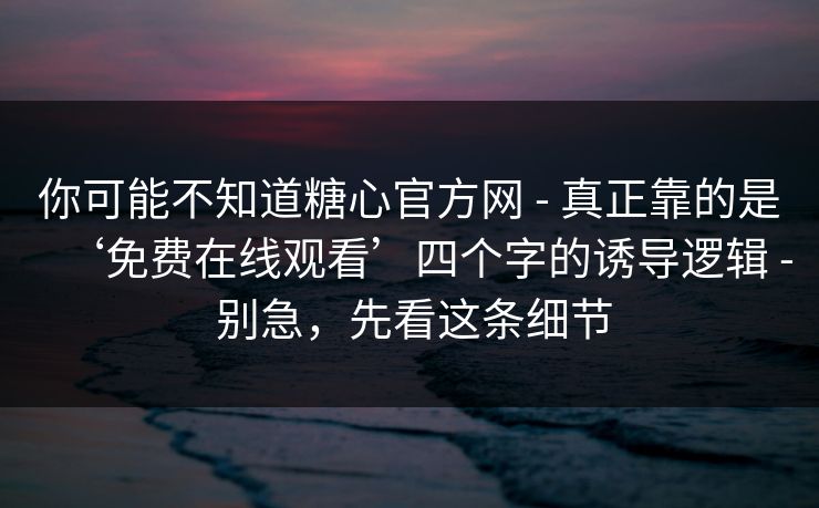 你可能不知道糖心官方网 - 真正靠的是‘免费在线观看’四个字的诱导逻辑 - 别急，先看这条细节