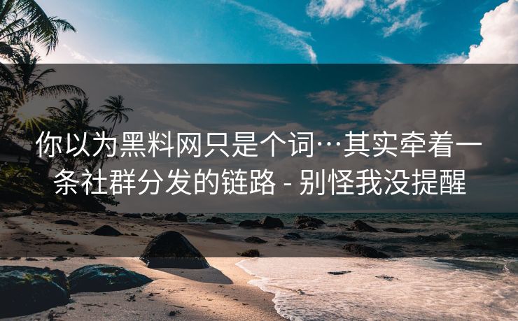 你以为黑料网只是个词…其实牵着一条社群分发的链路 - 别怪我没提醒 你以为黑料网只是个词…其实牵着一条社群分发的链路 - 别怪我没提醒