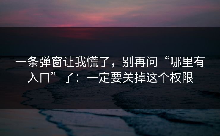 一条弹窗让我慌了，别再问“哪里有入口”了：一定要关掉这个权限