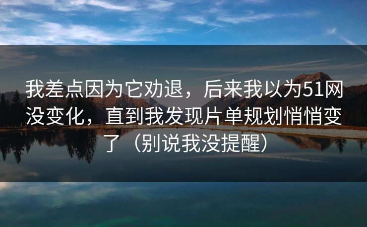 我差点因为它劝退,后来我以为51网没变化,直到我发现片单规划悄悄变了(别说我没提醒) 我差点因为它劝退,后来我以为51网没变化,直到我发现片单规划悄悄变了(别说我没提醒)