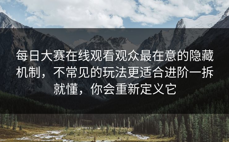 每日大赛在线观看观众最在意的隐藏机制，不常见的玩法更适合进阶一拆就懂，你会重新定义它