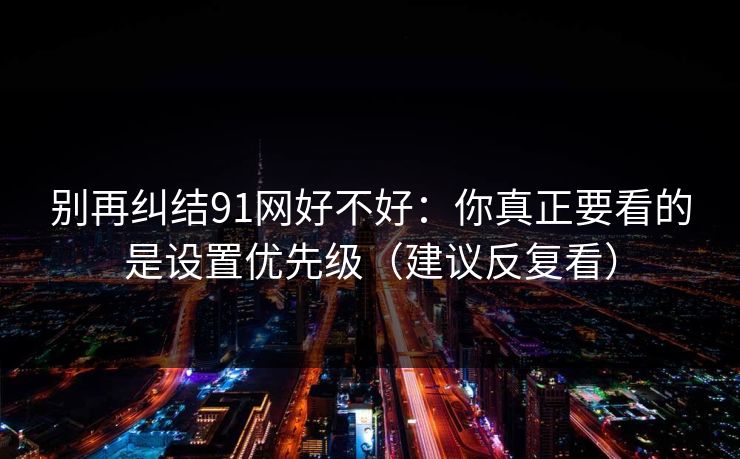 别再纠结91网好不好:你真正要看的是设置优先级(建议反复看) 别再纠结91网好不好:你真正要看的是设置优先级(建议反复看)