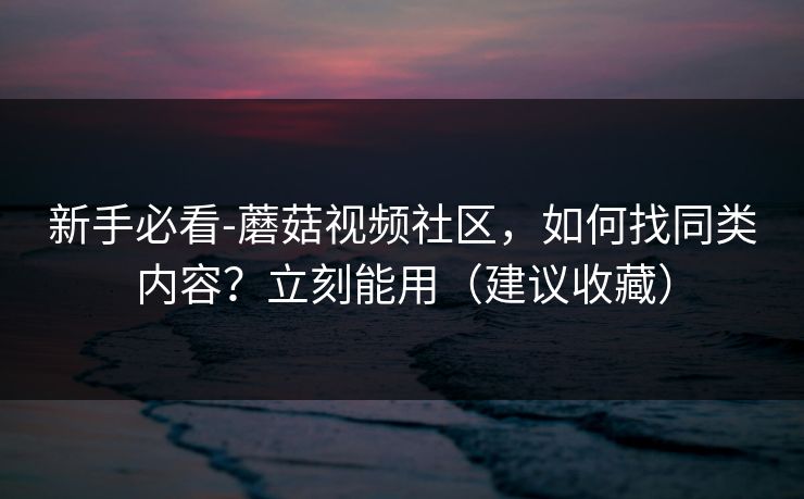 新手必看-蘑菇视频社区,如何找同类内容?立刻能用(建议收藏) 新手必看-蘑菇视频社区,如何找同类内容?立刻能用(建议收藏)