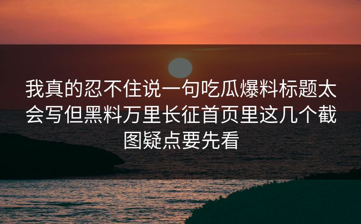 我真的忍不住说一句吃瓜爆料标题太会写但黑料万里长征首页里这几个截图疑点要先看