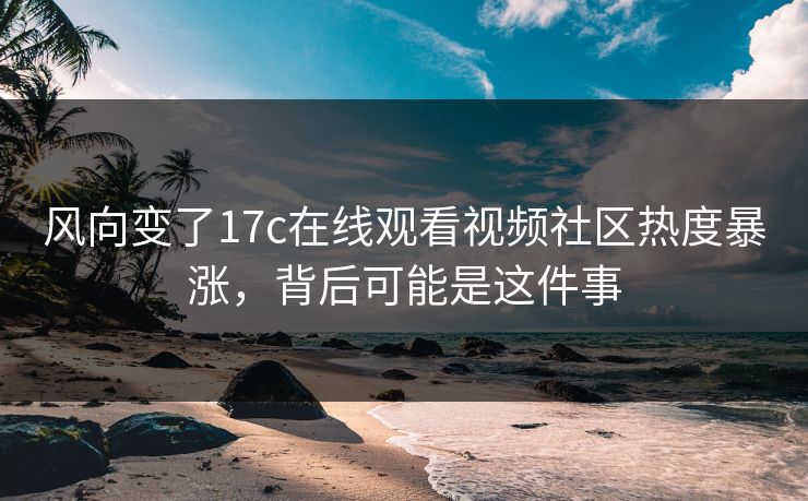 风向变了17c在线观看视频社区热度暴涨，背后可能是这件事