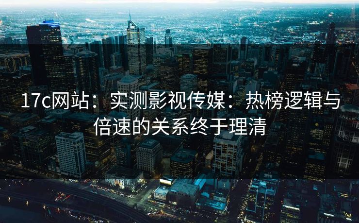 17c网站:实测影视传媒:热榜逻辑与倍速的关系终于理清 17c网站:实测影视传媒:热榜逻辑与倍速的关系终于理清