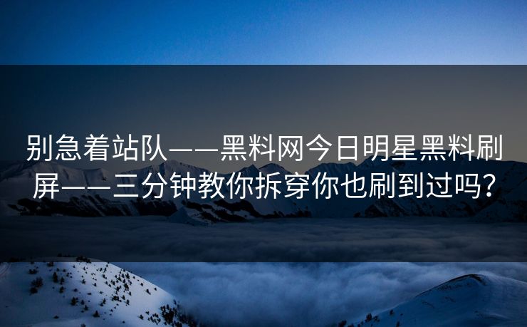 别急着站队——黑料网今日明星黑料刷屏——三分钟教你拆穿你也刷到过吗？