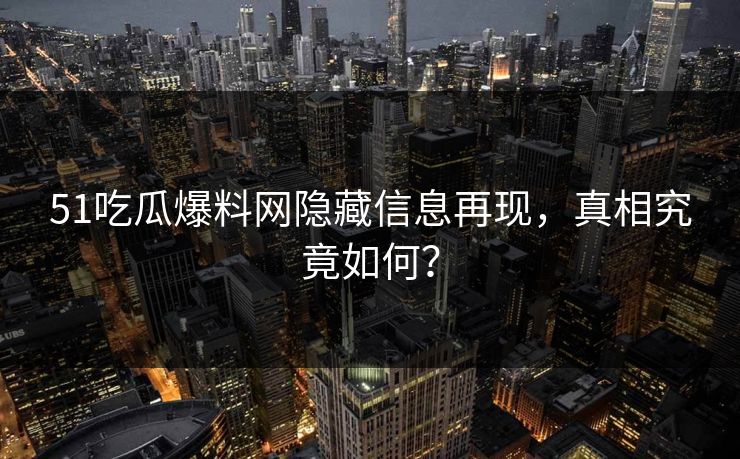 51吃瓜爆料网隐藏信息再现,真相究竟如何? 51吃瓜爆料网隐藏信息再现,真相究竟如何?