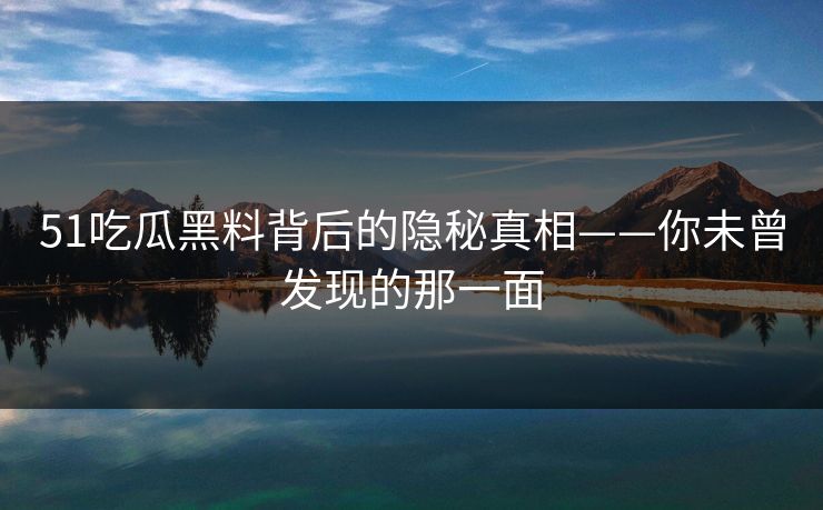 51吃瓜黑料背后的隐秘真相——你未曾发现的那一面