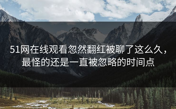 51网在线观看忽然翻红被聊了这么久，最怪的还是一直被忽略的时间点